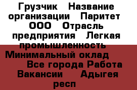 Грузчик › Название организации ­ Паритет, ООО › Отрасль предприятия ­ Легкая промышленность › Минимальный оклад ­ 25 000 - Все города Работа » Вакансии   . Адыгея респ.